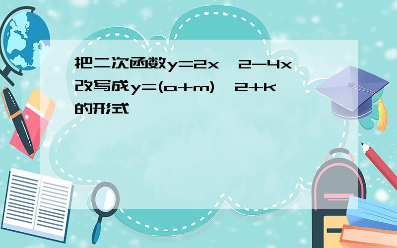 把二次函数y=2x^2-4x改写成y=(a+m)^2+k的形式