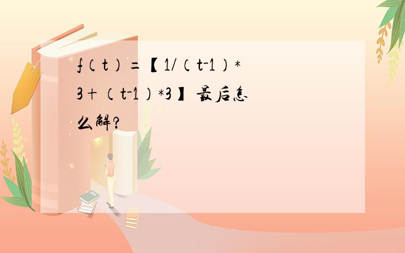 f（t）=【1/（t-1）*3+（t-1）*3】 最后怎么解?