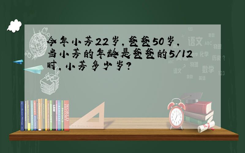 今年小芳22岁,爸爸50岁,当小芳的年龄是爸爸的5/12时,小芳多少岁?