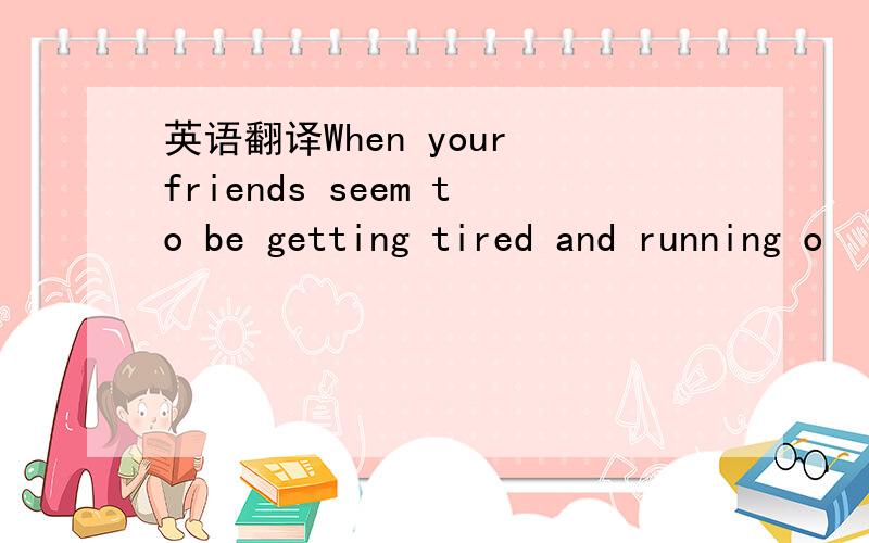 英语翻译When your friends seem to be getting tired and running o