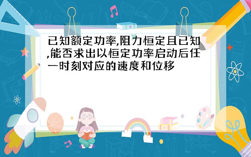 已知额定功率,阻力恒定且已知,能否求出以恒定功率启动后任一时刻对应的速度和位移