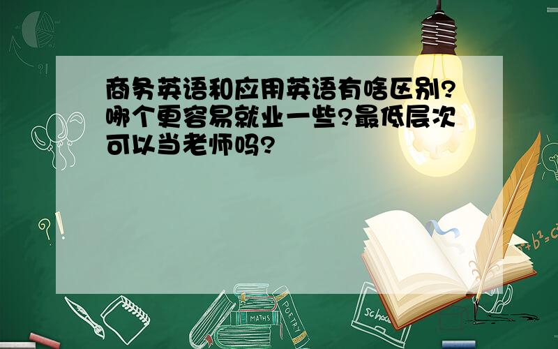 商务英语和应用英语有啥区别?哪个更容易就业一些?最低层次可以当老师吗?