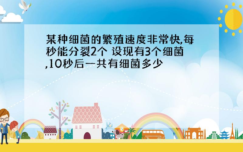 某种细菌的繁殖速度非常快,每秒能分裂2个 设现有3个细菌,10秒后一共有细菌多少