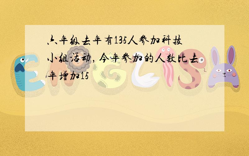 六年级去年有135人参加科技小组活动，今年参加的人数比去年增加15