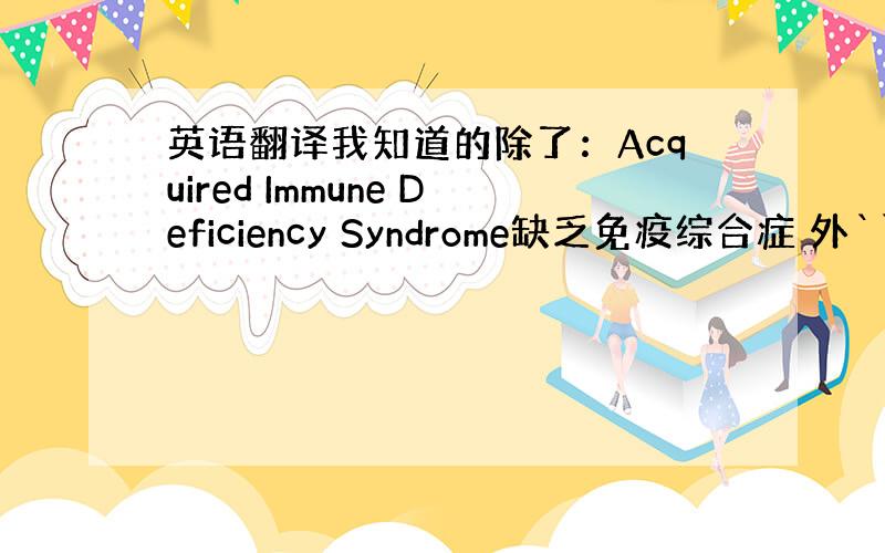 英语翻译我知道的除了：Acquired Immune Deficiency Syndrome缺乏免疫综合症 外```还有