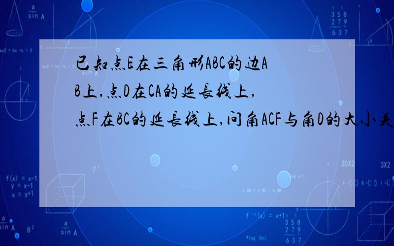 已知点E在三角形ABC的边AB上,点D在CA的延长线上,点F在BC的延长线上,问角ACF与角D的大小关系如何?请说?