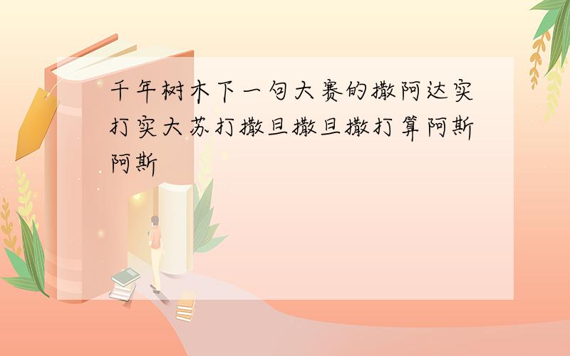 千年树木下一句大赛的撒阿达实打实大苏打撒旦撒旦撒打算阿斯阿斯