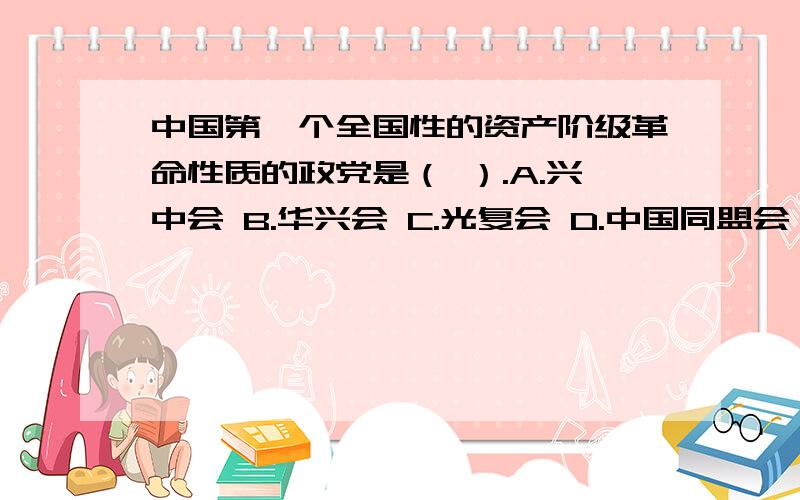 中国第一个全国性的资产阶级革命性质的政党是（ ）.A.兴中会 B.华兴会 C.光复会 D.中国同盟会