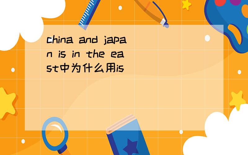 china and japan is in the east中为什么用is