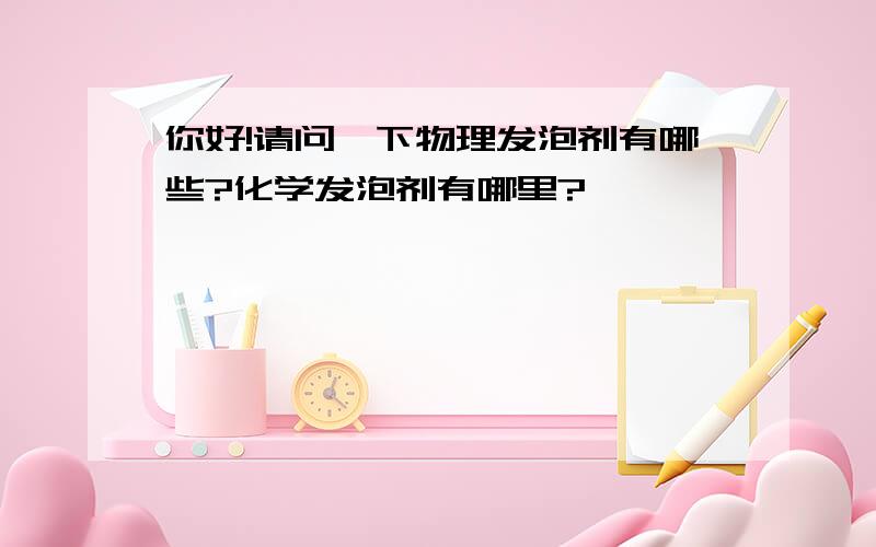 你好!请问一下物理发泡剂有哪些?化学发泡剂有哪里?