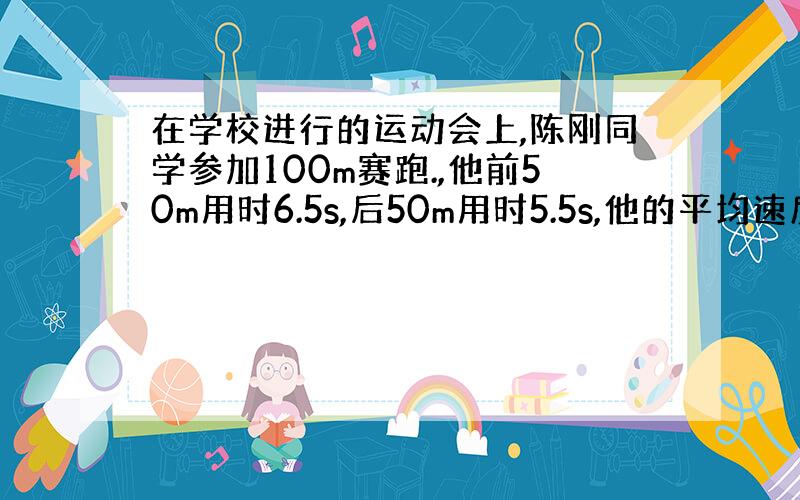 在学校进行的运动会上,陈刚同学参加100m赛跑.,他前50m用时6.5s,后50m用时5.5s,他的平均速度约为?