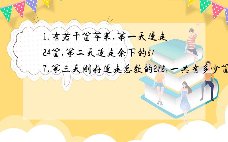 1.有若干筐苹果,第一天运走24筐,第二天运走余下的5/7,第三天刚好运走总数的2/5,一共有多少筐苹果?(算术)