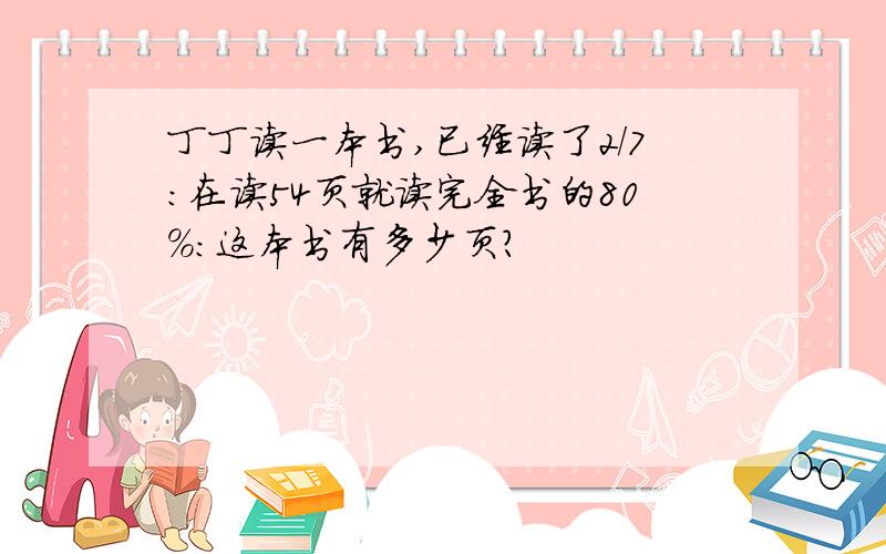 丁丁读一本书,已经读了2/7:在读54页就读完全书的80%:这本书有多少页?