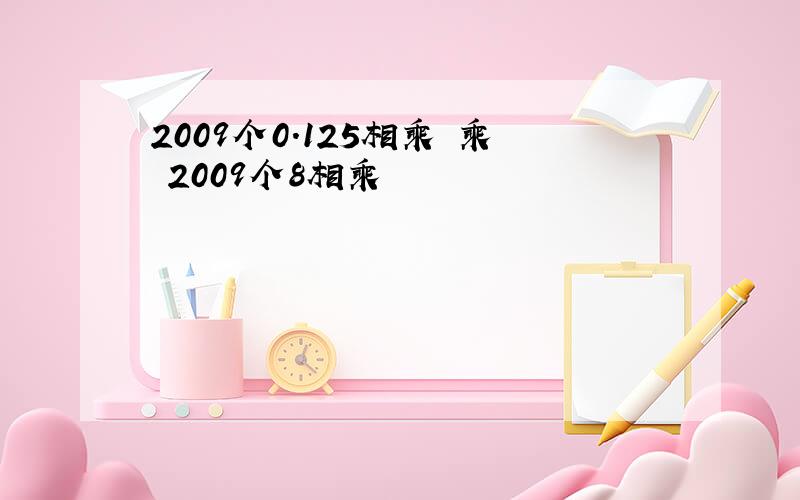 2009个0.125相乘 乘 2009个8相乘