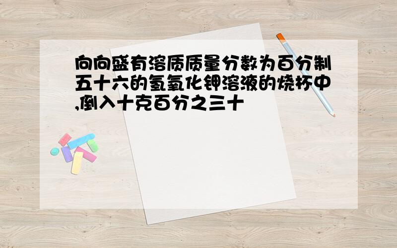 向向盛有溶质质量分数为百分制五十六的氢氧化钾溶液的烧杯中,倒入十克百分之三十