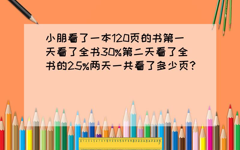 小朋看了一本120页的书第一天看了全书30%第二天看了全书的25%两天一共看了多少页?