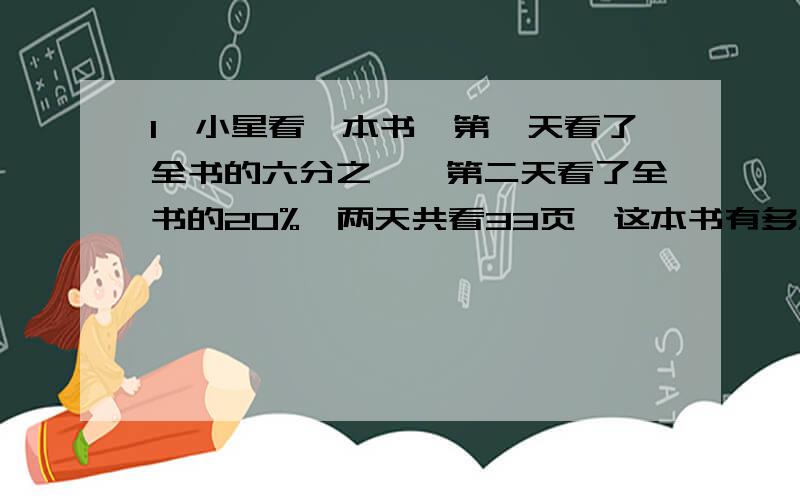 1、小星看一本书,第一天看了全书的六分之一,第二天看了全书的20%,两天共看33页,这本书有多少页?