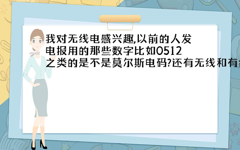 我对无线电感兴趣,以前的人发电报用的那些数字比如0512之类的是不是莫尔斯电码?还有无线和有线电报发报的形式一样吗?那些