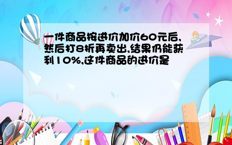 一件商品按进价加价60元后,然后打8折再卖出,结果仍能获利10%,这件商品的进价是