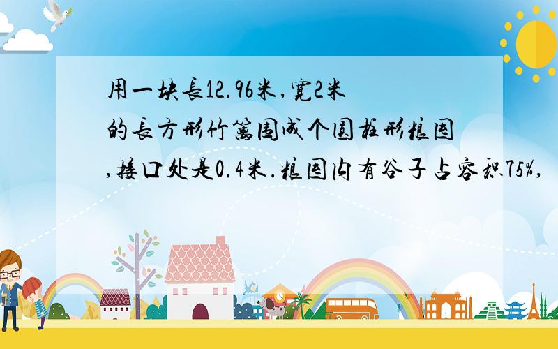 用一块长12.96米,宽2米的长方形竹篱围成个圆柱形粮囤,接口处是0.4米.粮囤内有谷子占容积75%,