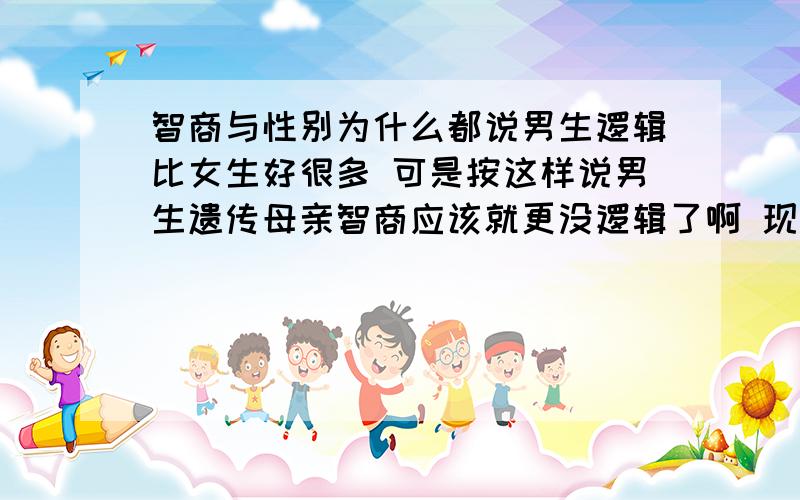 智商与性别为什么都说男生逻辑比女生好很多 可是按这样说男生遗传母亲智商应该就更没逻辑了啊 现在很多文章总打着男儿要自强别