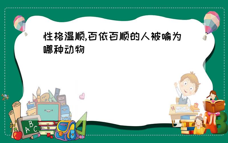 性格温顺,百依百顺的人被喻为哪种动物