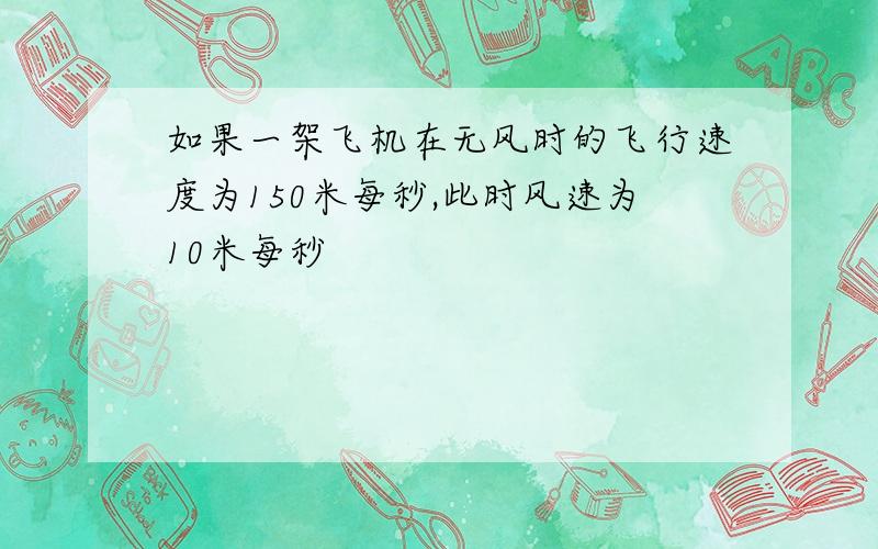 如果一架飞机在无风时的飞行速度为150米每秒,此时风速为10米每秒