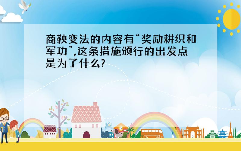 商鞅变法的内容有“奖励耕织和军功”,这条措施颁行的出发点是为了什么?