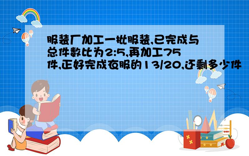 服装厂加工一批服装,已完成与总件数比为2:5,再加工75件,正好完成衣服的13/20,还剩多少件