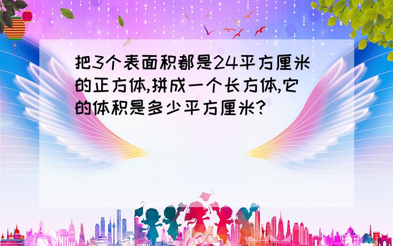 把3个表面积都是24平方厘米的正方体,拼成一个长方体,它的体积是多少平方厘米?