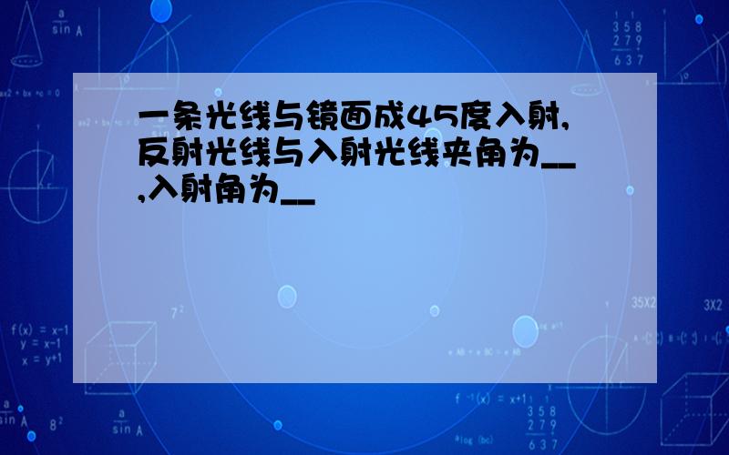 一条光线与镜面成45度入射,反射光线与入射光线夹角为__,入射角为__