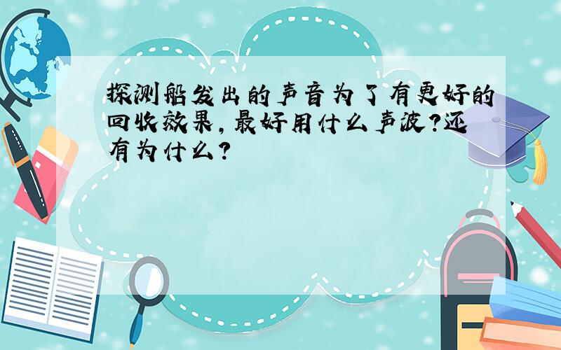 探测船发出的声音为了有更好的回收效果,最好用什么声波?还有为什么?