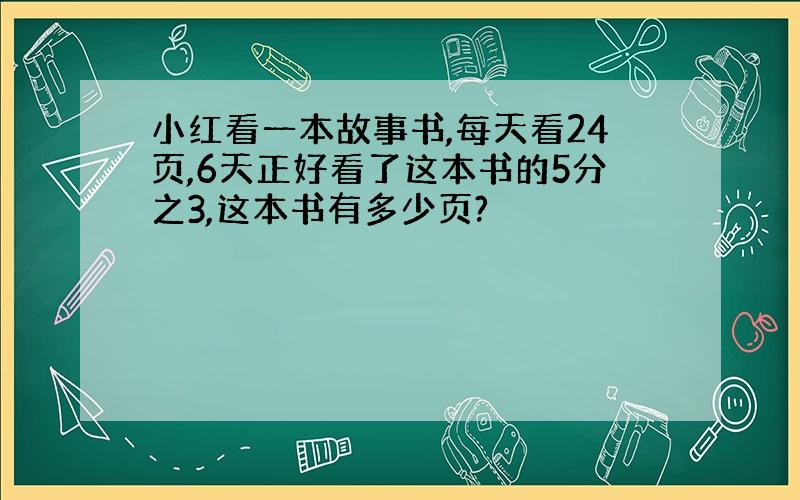 小红看一本故事书,每天看24页,6天正好看了这本书的5分之3,这本书有多少页?