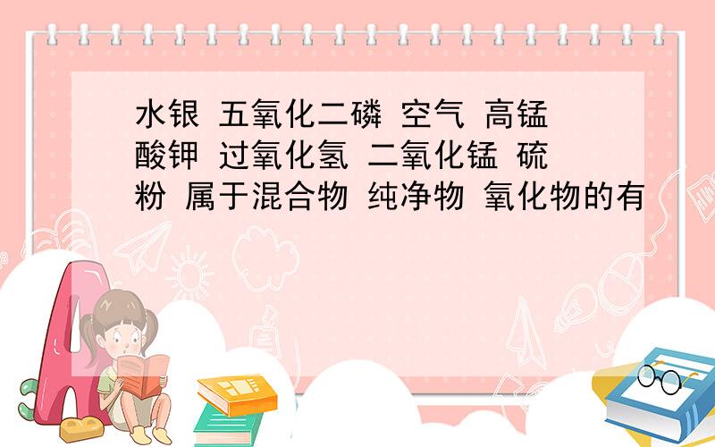 水银 五氧化二磷 空气 高锰酸钾 过氧化氢 二氧化锰 硫粉 属于混合物 纯净物 氧化物的有