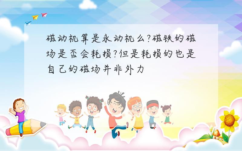 磁动机算是永动机么?磁铁的磁场是否会耗损?但是耗损的也是自己的磁场并非外力