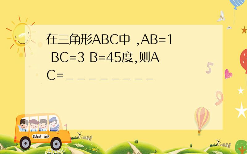 在三角形ABC中 ,AB=1 BC=3 B=45度,则AC=________