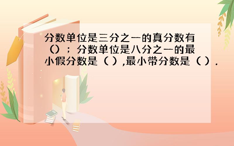 分数单位是三分之一的真分数有（）；分数单位是八分之一的最小假分数是（ ）,最小带分数是（ ）.