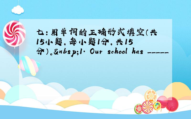 七：用单词的正确形式填空（共15小题，每小题1分，共15分）。 1. Our school has _____