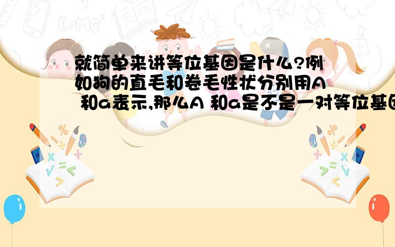 就简单来讲等位基因是什么?例如狗的直毛和卷毛性状分别用A 和a表示,那么A 和a是不是一对等位基因?能不能拿人得手举个例