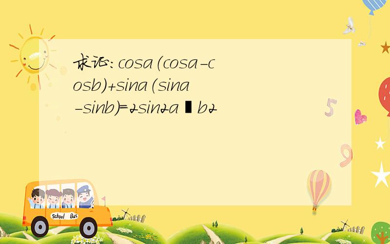 求证：cosa（cosa-cosb）+sina（sina-sinb）=2sin2a−b2