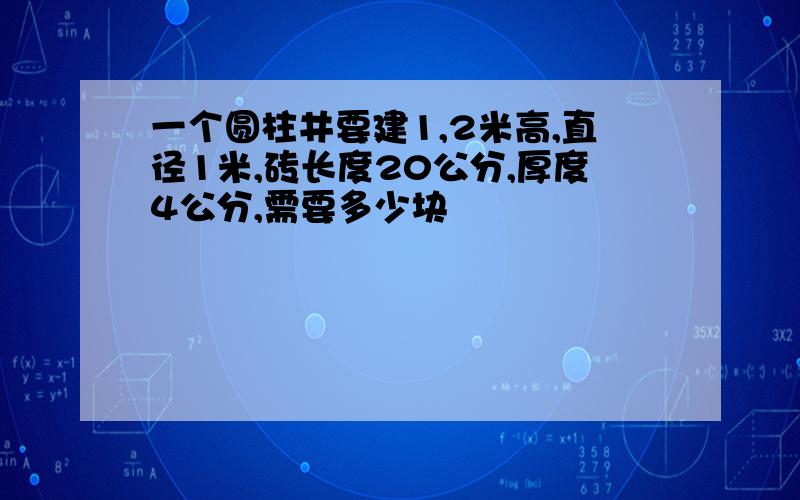 一个圆柱井要建1,2米高,直径1米,砖长度20公分,厚度4公分,需要多少块