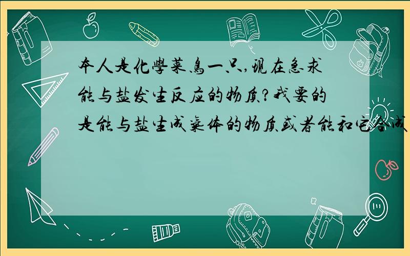 本人是化学菜鸟一只,现在急求能与盐发生反应的物质?我要的是能与盐生成气体的物质或者能和它合成另一种物质!