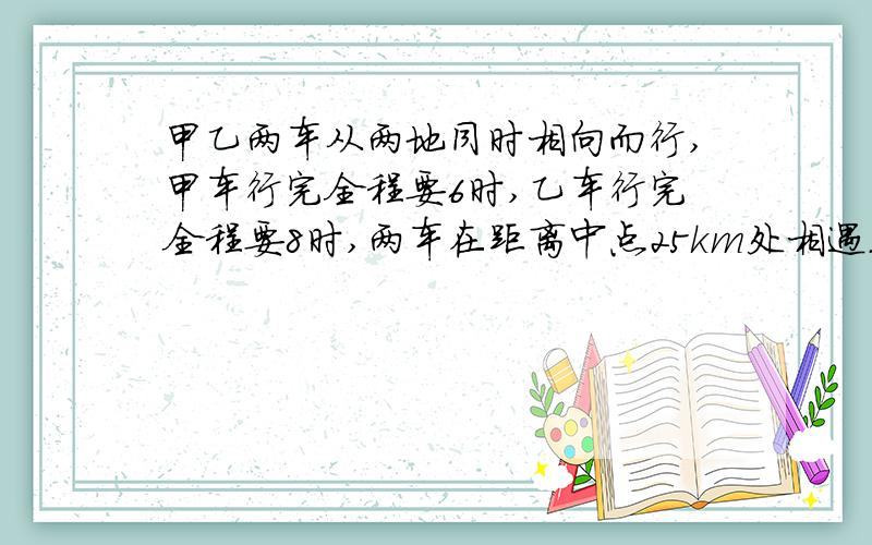 甲乙两车从两地同时相向而行,甲车行完全程要6时,乙车行完全程要8时,两车在距离中点25km处相遇.两地的距离是多少km?