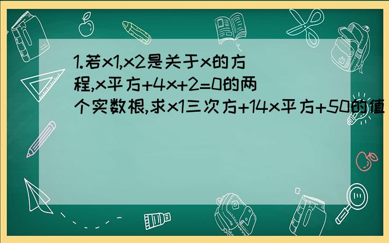 1.若x1,x2是关于x的方程,x平方+4x+2=0的两个实数根,求x1三次方+14x平方+50的值