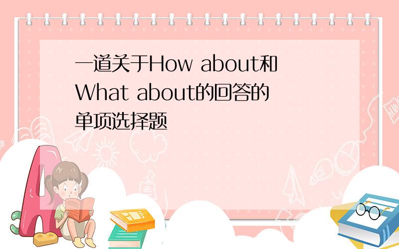 一道关于How about和What about的回答的单项选择题