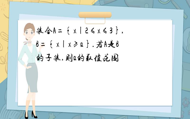 集合A={x|2≤x≤3},B={x|x≥a}.若A是B的子集,则a的取值范围