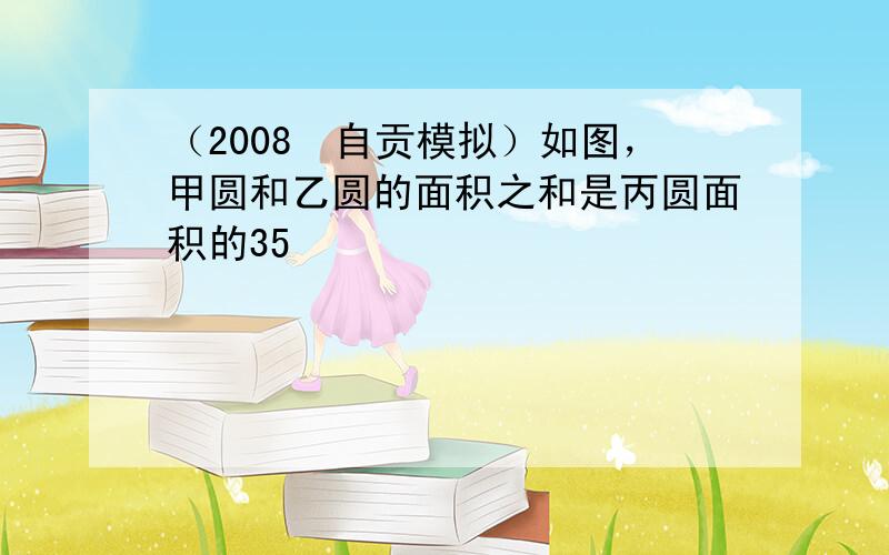 （2008•自贡模拟）如图，甲圆和乙圆的面积之和是丙圆面积的35