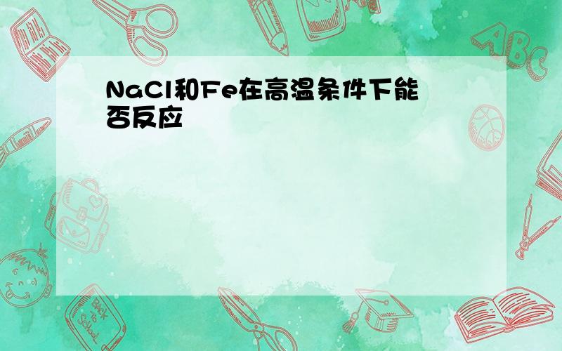 NaCl和Fe在高温条件下能否反应