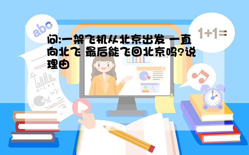 问:一架飞机从北京出发 一直向北飞 最后能飞回北京吗?说理由