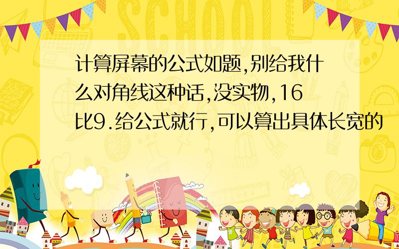 计算屏幕的公式如题,别给我什么对角线这种话,没实物,16比9.给公式就行,可以算出具体长宽的